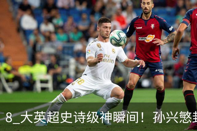 8 大英超史诗级神瞬间！孙兴慜封神时刻：欧洲防线顶得住吗？